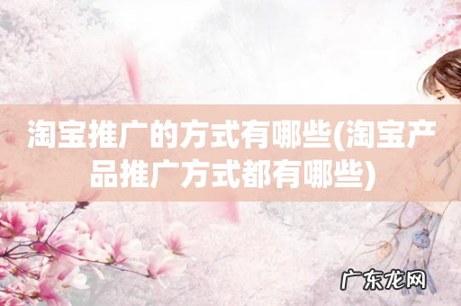 淘宝产品推广方式都有哪些 淘宝推广的方式有哪些