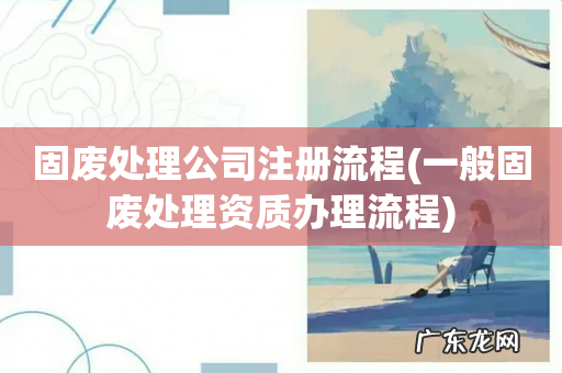 一般固废处理资质办理流程 固废处理公司注册流程