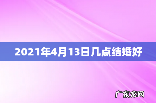 2021年4月13日几点结婚好