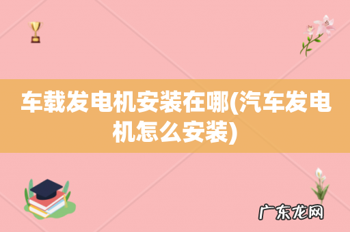 汽车发电机怎么安装 车载发电机安装在哪