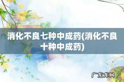 消化不良十种中成药 消化不良七种中成药