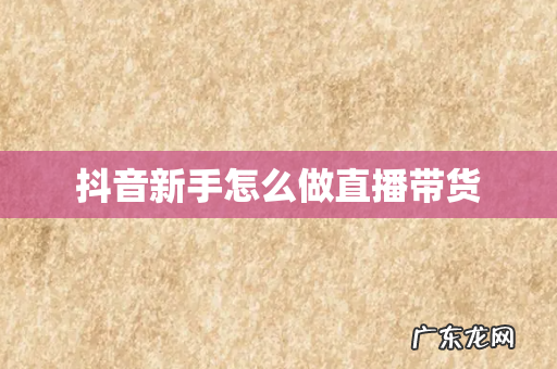 抖音新手怎么做直播带货