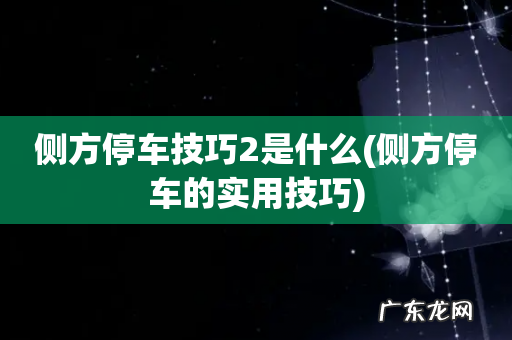 侧方停车的实用技巧 侧方停车技巧2是什么