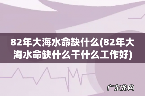 82年大海水命缺什么干什么工作好 82年大海水命缺什么