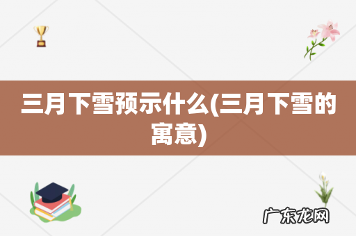 三月下雪的寓意 三月下雪预示什么