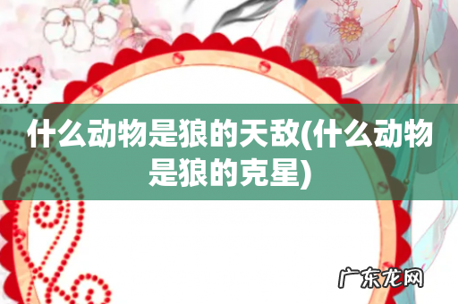 什么动物是狼的克星 什么动物是狼的天敌