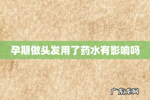 孕期做头发用了药水有影响吗