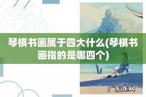 琴棋书画指的是哪四个 琴棋书画属于四大什么