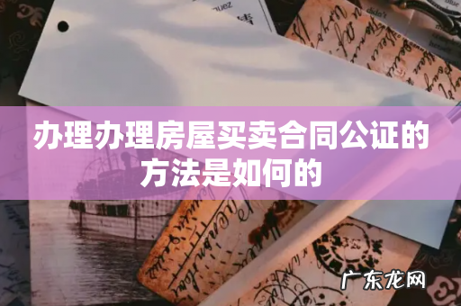 办理办理房屋买卖合同公证的方法是如何的