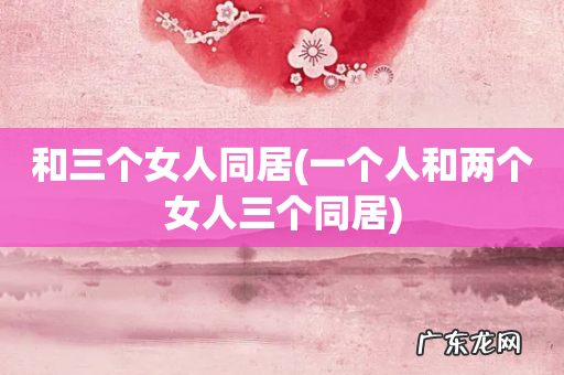 一个人和两个女人三个同居 和三个女人同居