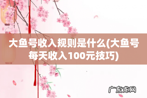 大鱼号每天收入100元技巧 大鱼号收入规则是什么