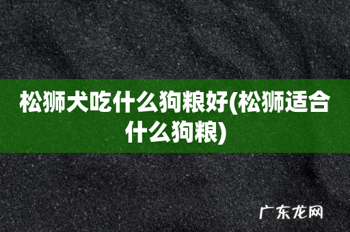 松狮适合什么狗粮 松狮犬吃什么狗粮好