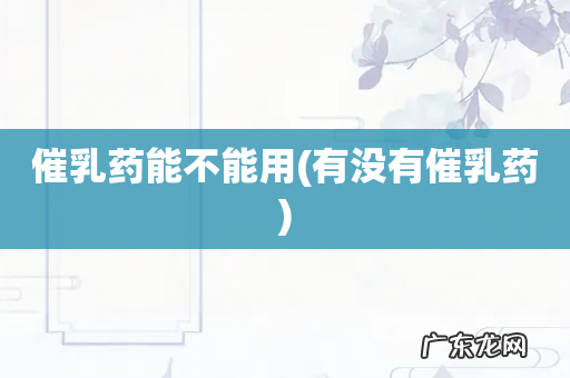 有没有催乳药 催乳药能不能用