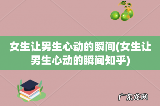 女生让男生心动的瞬间知乎 女生让男生心动的瞬间