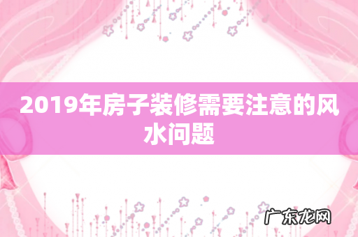 2019年房子装修需要注意的风水问题