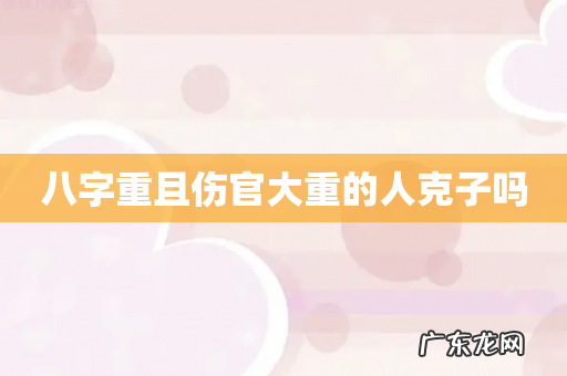 八字重且伤官大重的人克子吗