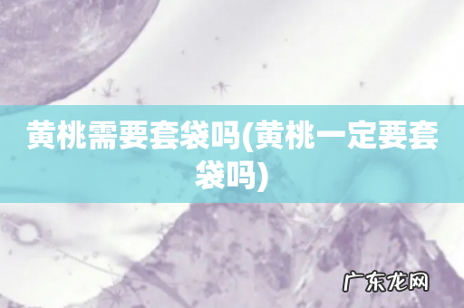 黄桃一定要套袋吗 黄桃需要套袋吗