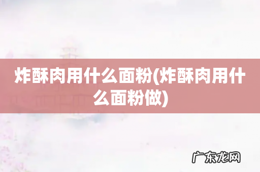 炸酥肉用什么面粉做 炸酥肉用什么面粉