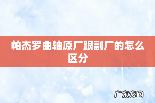 帕杰罗曲轴原厂跟副厂的怎么区分