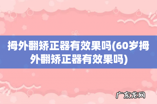 60岁拇外翻矫正器有效果吗 拇外翻矫正器有效果吗