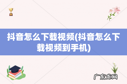 抖音怎么下载视频到手机 抖音怎么下载视频