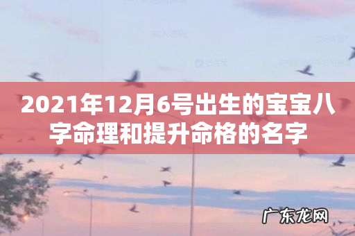 2021年12月6号出生的宝宝八字命理和提升命格的名字