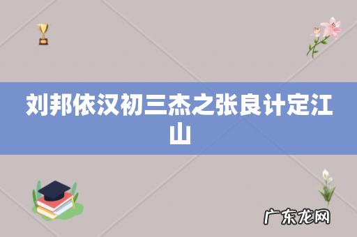 刘邦依汉初三杰之张良计定江山