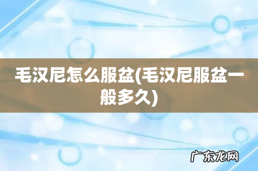 毛汉尼服盆一般多久 毛汉尼怎么服盆