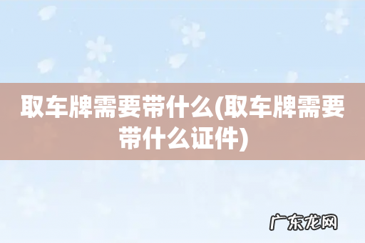 取车牌需要带什么证件 取车牌需要带什么
