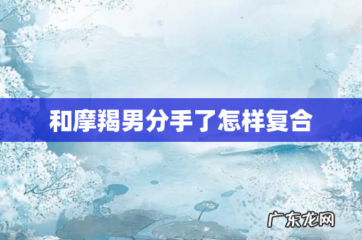 和摩羯男分手了怎样复合