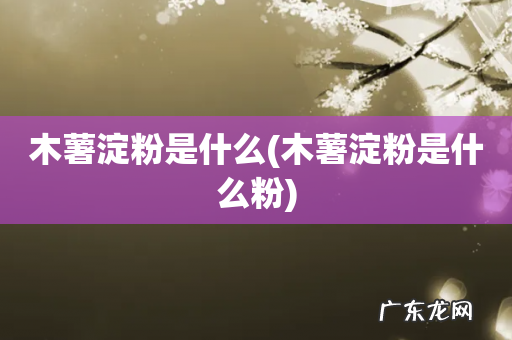 木薯淀粉是什么粉 木薯淀粉是什么
