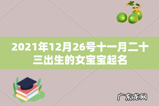2021年12月26号十一月二十三出生的女宝宝起名