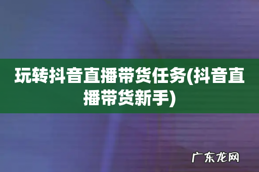 抖音直播带货新手 玩转抖音直播带货任务