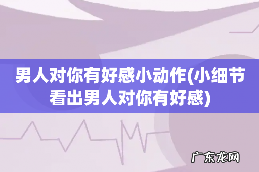 小细节看出男人对你有好感 男人对你有好感小动作