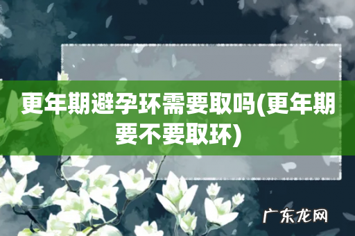 更年期要不要取环 更年期避孕环需要取吗