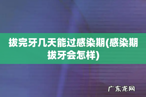 感染期拔牙会怎样 拔完牙几天能过感染期
