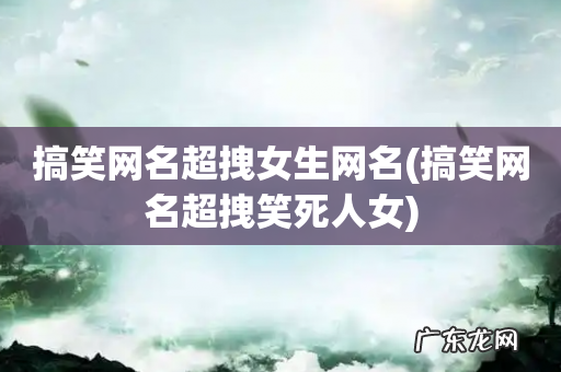 搞笑网名超拽笑死人女 搞笑网名超拽女生网名