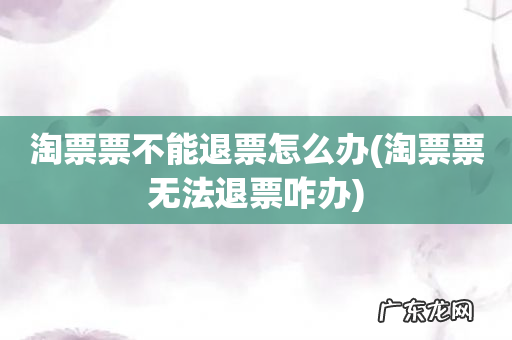淘票票无法退票咋办 淘票票不能退票怎么办