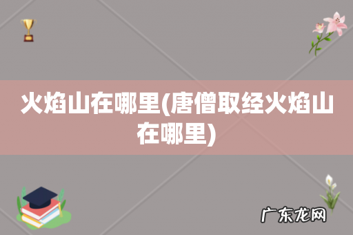 唐僧取经火焰山在哪里 火焰山在哪里