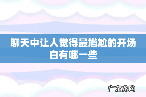 聊天中让人觉得最尴尬的开场白有哪一些