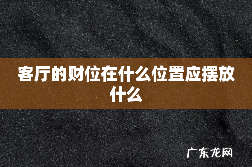 客厅的财位在什么位置应摆放什么