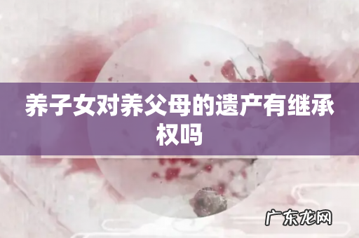 养子女对养父母的遗产有继承权吗