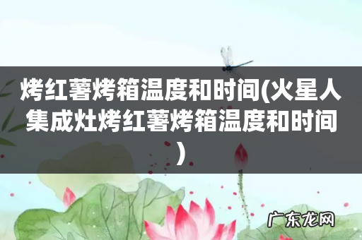 火星人集成灶烤红薯烤箱温度和时间 烤红薯烤箱温度和时间