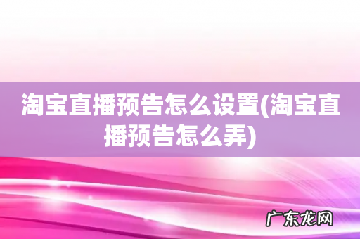 淘宝直播预告怎么弄 淘宝直播预告怎么设置