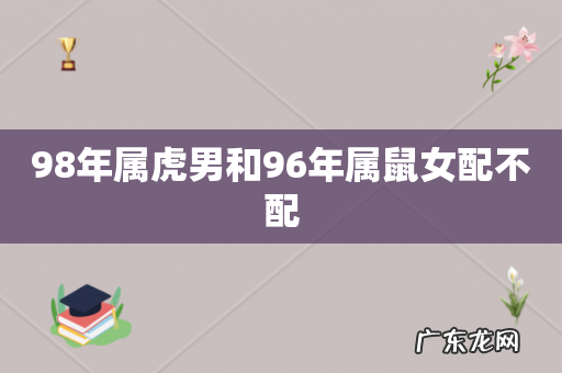 98年属虎男和96年属鼠女配不配