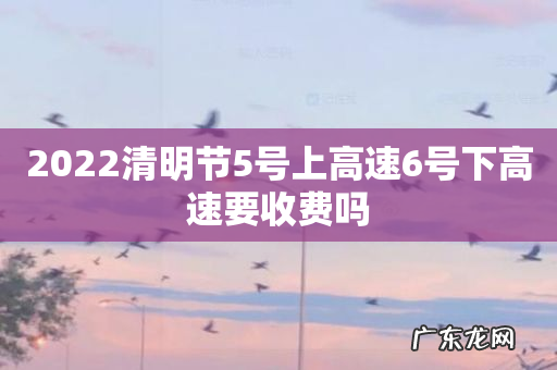 2022清明节5号上高速6号下高速要收费吗