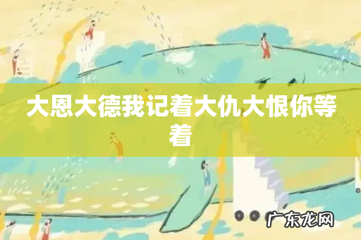 大恩大德我记着大仇大恨你等着