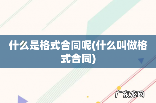 什么叫做格式合同 什么是格式合同呢