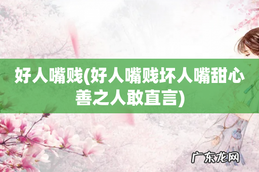 好人嘴贱坏人嘴甜心善之人敢直言 好人嘴贱