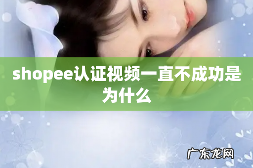 shopee认证视频一直不成功是为什么